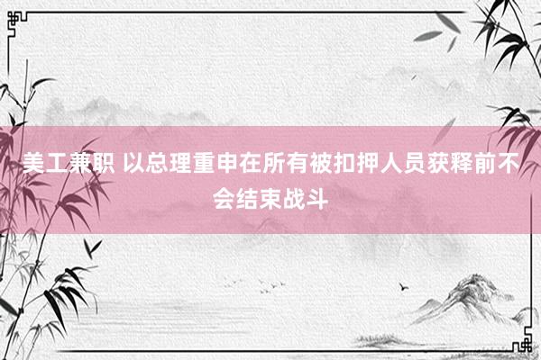 美工兼职 以总理重申在所有被扣押人员获释前不会结束战斗