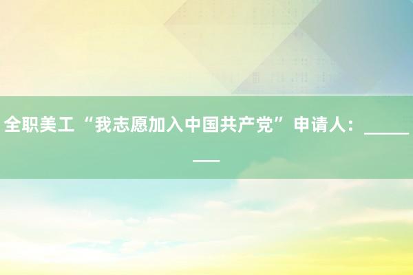 全职美工 “我志愿加入中国共产党” 申请人：________