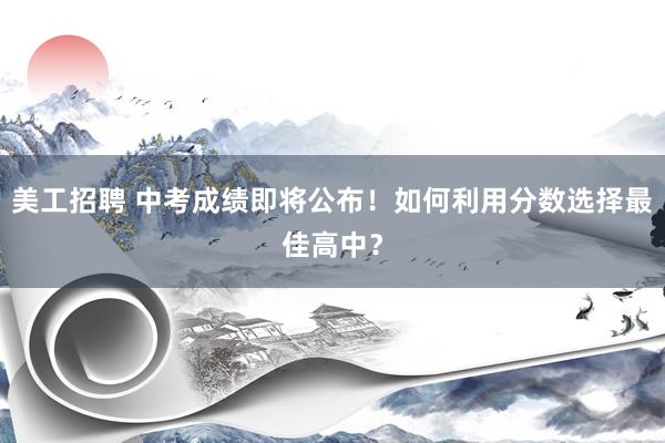 美工招聘 中考成绩即将公布！如何利用分数选择最佳高中？