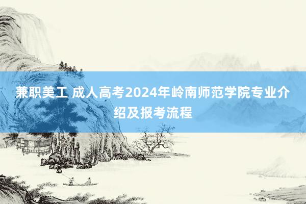 兼职美工 成人高考2024年岭南师范学院专业介绍及报考流程