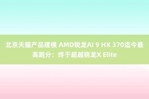 北京天猫产品建模 AMD锐龙AI 9 HX 370迄今最高跑分：终于超越骁龙X Elite