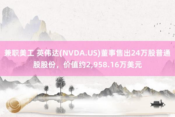 兼职美工 英伟达(NVDA.US)董事售出24万股普通股股份，价值约2,958.16万美元