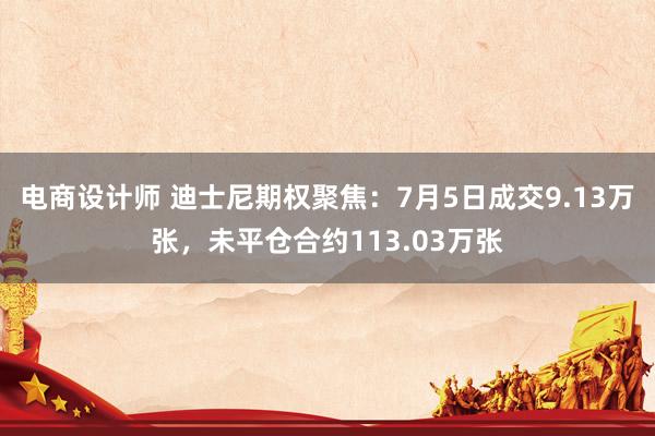 电商设计师 迪士尼期权聚焦：7月5日成交9.13万张，未平仓合约113.03万张