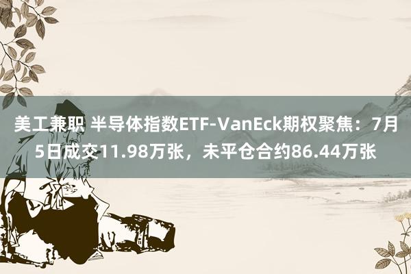 美工兼职 半导体指数ETF-VanEck期权聚焦：7月5日成交11.98万张，未平仓合约86.44万张