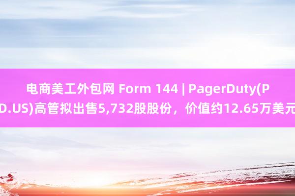 电商美工外包网 Form 144 | PagerDuty(PD.US)高管拟出售5,732股股份，价值约12.65万美元