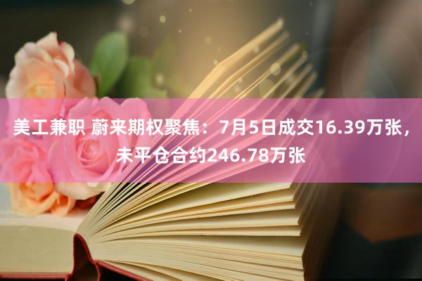 美工兼职 蔚来期权聚焦：7月5日成交16.39万张，未平仓合约246.78万张