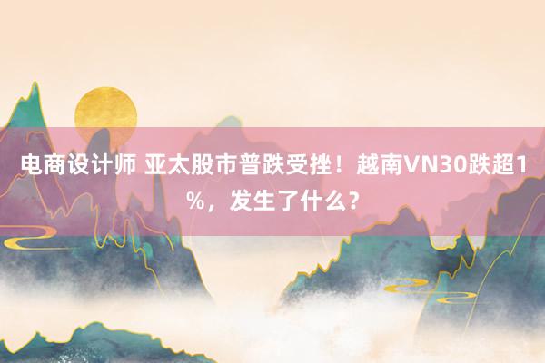 电商设计师 亚太股市普跌受挫！越南VN30跌超1%，发生了什么？