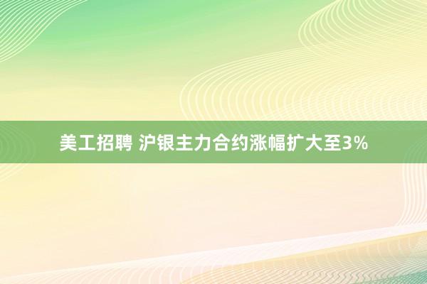 美工招聘 沪银主力合约涨幅扩大至3%