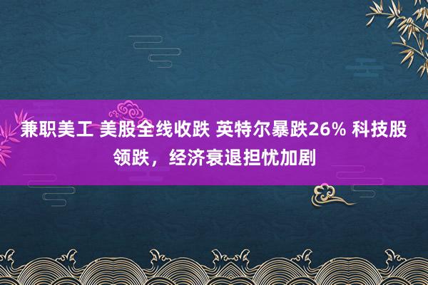 兼职美工 美股全线收跌 英特尔暴跌26% 科技股领跌，经济衰退担忧加剧