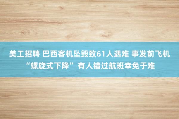 美工招聘 巴西客机坠毁致61人遇难 事发前飞机“螺旋式下降” 有人错过航班幸免于难