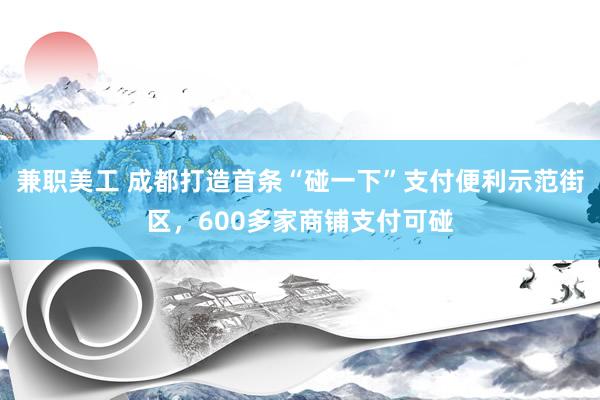 兼职美工 成都打造首条“碰一下”支付便利示范街区，600多家商铺支付可碰