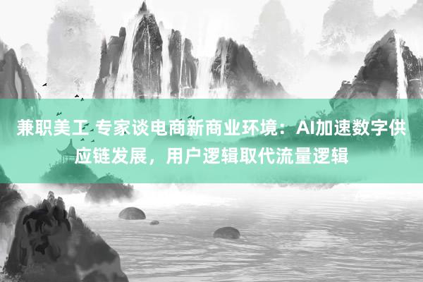 兼职美工 专家谈电商新商业环境：AI加速数字供应链发展，用户逻辑取代流量逻辑