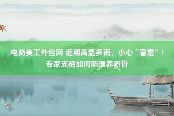 电商美工外包网 近期高温多雨，小心“暑湿”！专家支招如何防湿养筋骨