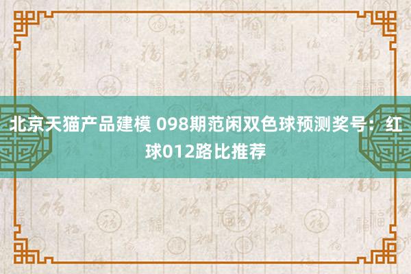 北京天猫产品建模 098期范闲双色球预测奖号：红球012路比推荐