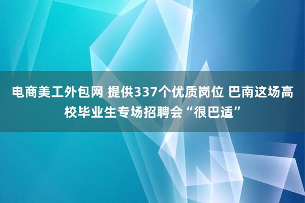 电商美工外包网 提供337个优质岗位 巴南这场高校毕业生专场招聘会“很巴适”