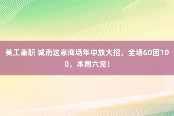 美工兼职 城南这家商场年中放大招，全场60团100，本周六见！