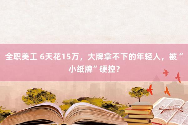 全职美工 6天花15万，大牌拿不下的年轻人，被“小纸牌”硬控？