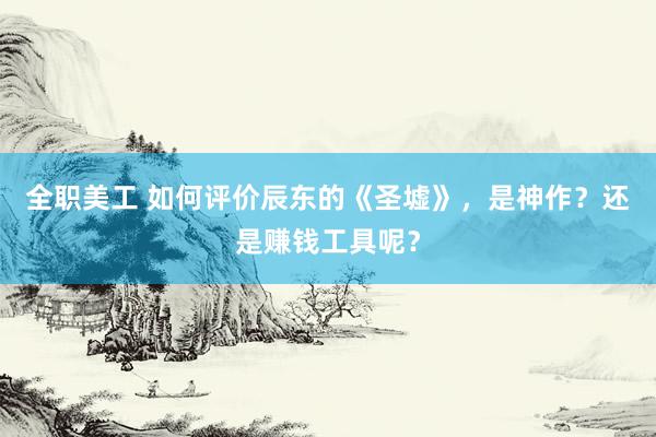 全职美工 如何评价辰东的《圣墟》，是神作？还是赚钱工具呢？