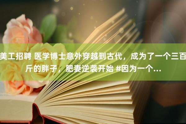 美工招聘 医学博士意外穿越到古代，成为了一个三百斤的胖子，肥妻逆袭开始 #因为一个...