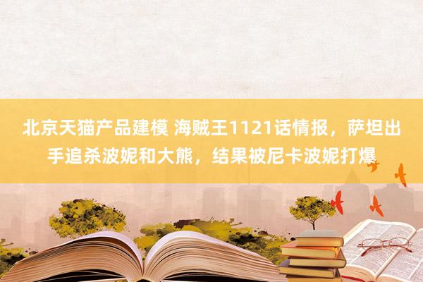 北京天猫产品建模 海贼王1121话情报，萨坦出手追杀波妮和大熊，结果被尼卡波妮打爆