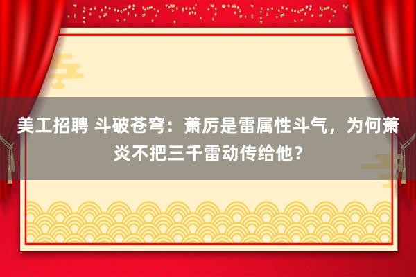 美工招聘 斗破苍穹：萧厉是雷属性斗气，为何萧炎不把三千雷动传给他？