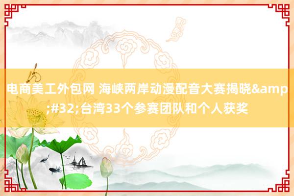 电商美工外包网 海峡两岸动漫配音大赛揭晓&#32;台湾33个参赛团队和个人获奖