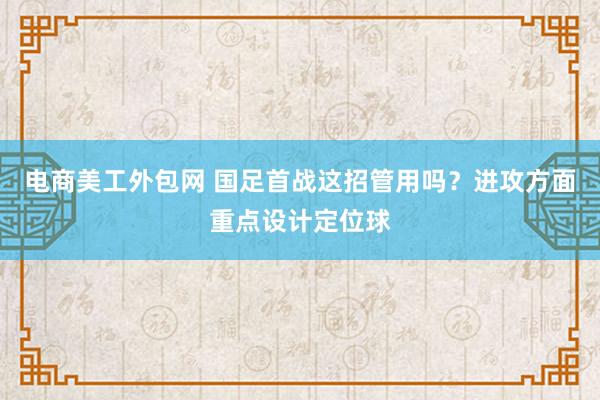 电商美工外包网 国足首战这招管用吗？进攻方面重点设计定位球