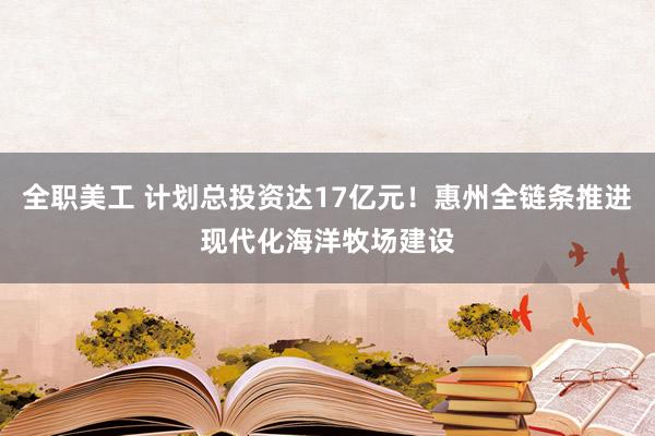 全职美工 计划总投资达17亿元！惠州全链条推进现代化海洋牧场建设