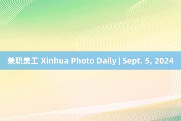 兼职美工 Xinhua Photo Daily | Sept. 5, 2024