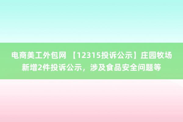 电商美工外包网 【12315投诉公示】庄园牧场新增2件投诉公示，涉及食品安全问题等