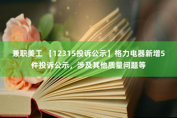 兼职美工 【12315投诉公示】格力电器新增5件投诉公示，涉及其他质量问题等