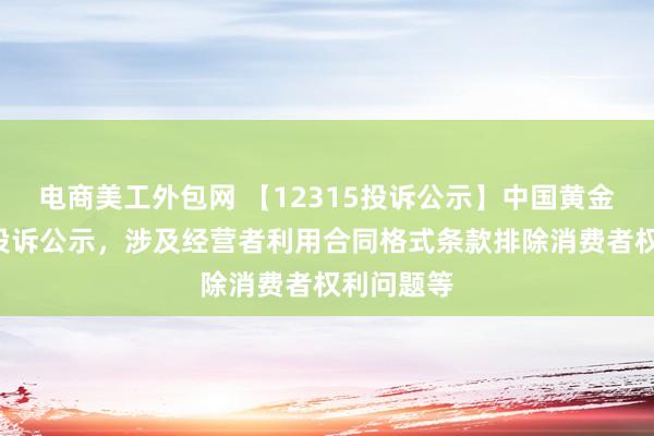 电商美工外包网 【12315投诉公示】中国黄金新增5件投诉公示，涉及经营者利用合同格式条款排除消费者权利问题等