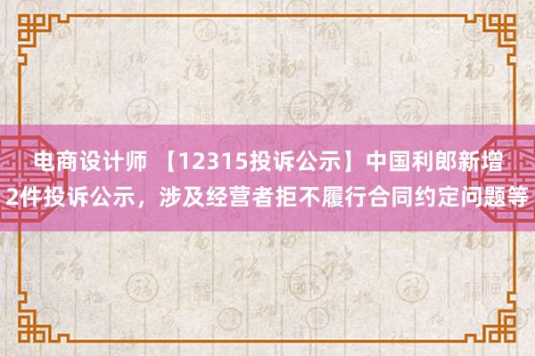 电商设计师 【12315投诉公示】中国利郎新增2件投诉公示，涉及经营者拒不履行合同约定问题等