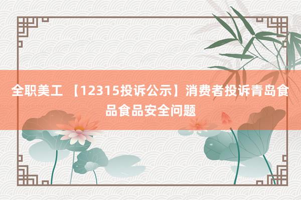 全职美工 【12315投诉公示】消费者投诉青岛食品食品安全问题