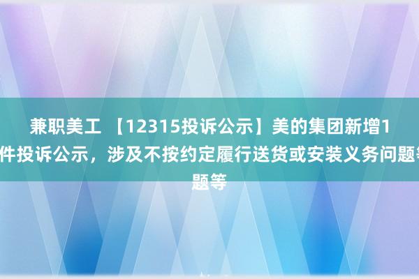 兼职美工 【12315投诉公示】美的集团新增19件投诉公示，涉及不按约定履行送货或安装义务问题等