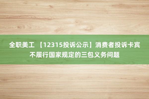 全职美工 【12315投诉公示】消费者投诉卡宾不履行国家规定的三包义务问题