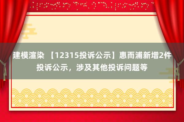 建模渲染 【12315投诉公示】惠而浦新增2件投诉公示，涉及其他投诉问题等