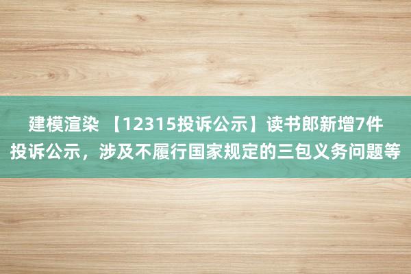 建模渲染 【12315投诉公示】读书郎新增7件投诉公示，涉及不履行国家规定的三包义务问题等