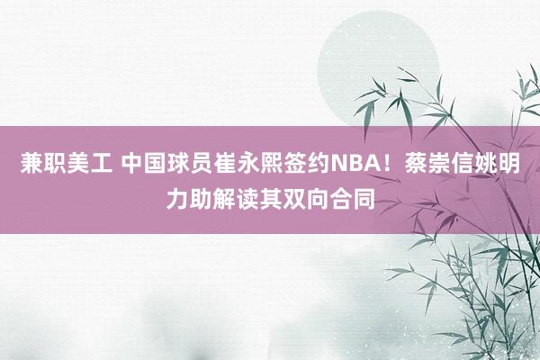 兼职美工 中国球员崔永熙签约NBA！蔡崇信姚明力助解读其双向合同