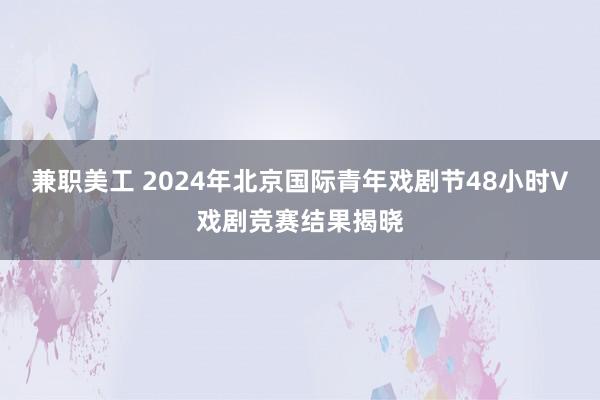 兼职美工 2024年北京国际青年戏剧节48小时V戏剧竞赛结果揭晓