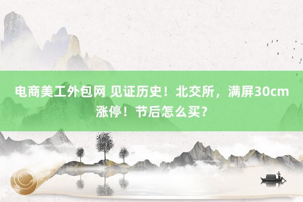 电商美工外包网 见证历史！北交所，满屏30cm涨停！节后怎么买？