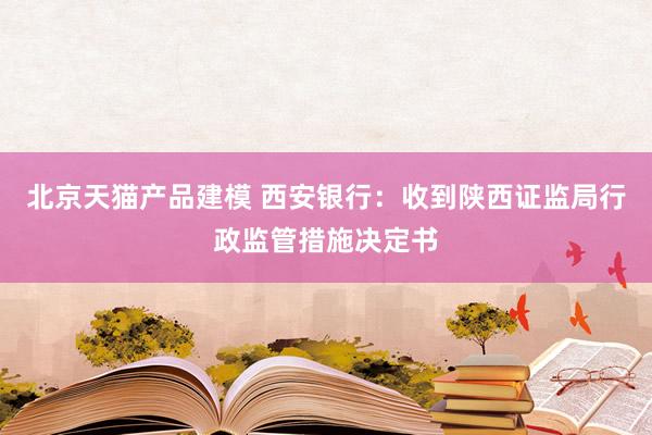 北京天猫产品建模 西安银行：收到陕西证监局行政监管措施决定书