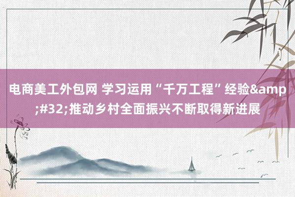 电商美工外包网 学习运用“千万工程”经验&#32;推动乡村全面振兴不断取得新进展