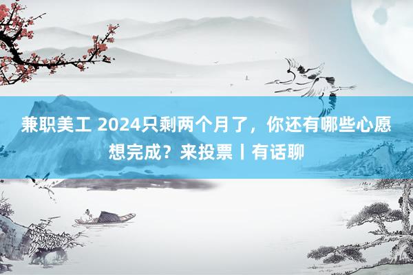 兼职美工 2024只剩两个月了，你还有哪些心愿想完成？来投票丨有话聊